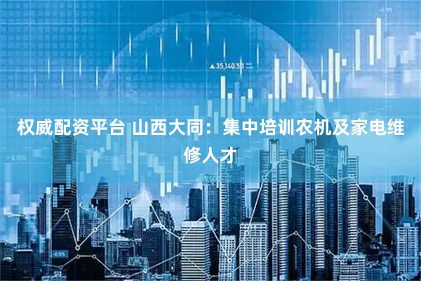 权威配资平台 山西大同：集中培训农机及家电维修人才