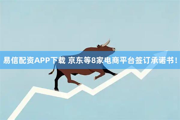 易信配资APP下载 京东等8家电商平台签订承诺书！