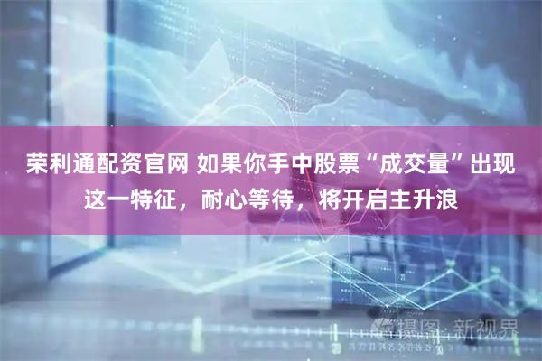 荣利通配资官网 如果你手中股票“成交量”出现这一特征，耐心等待，将开启主升浪