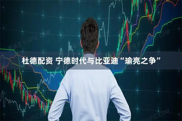 杜德配资 宁德时代与比亚迪“瑜亮之争”