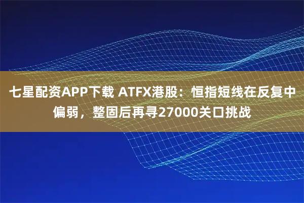 七星配资APP下载 ATFX港股：恒指短线在反复中偏弱，整固后再寻27000关口挑战