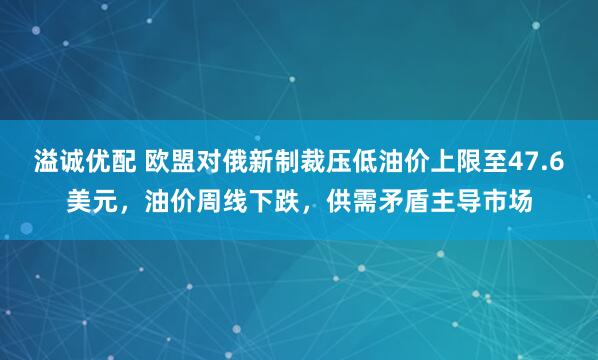 溢诚优配 欧盟对俄新制裁压低油价上限至47.6美元，油价周线下跌，供需矛盾主导市场