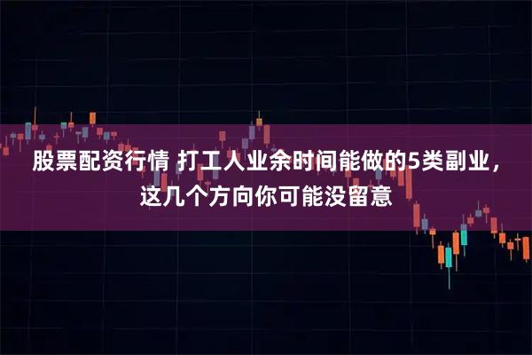股票配资行情 打工人业余时间能做的5类副业，这几个方向你可能没留意