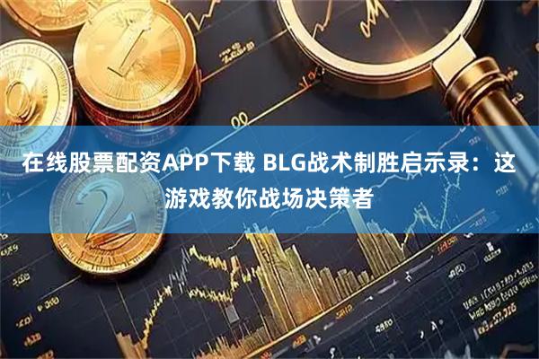 在线股票配资APP下载 BLG战术制胜启示录：这游戏教你战场决策者
