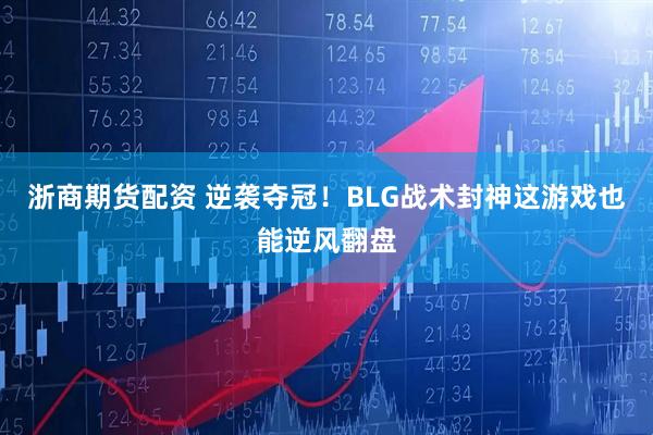 浙商期货配资 逆袭夺冠！BLG战术封神这游戏也能逆风翻盘