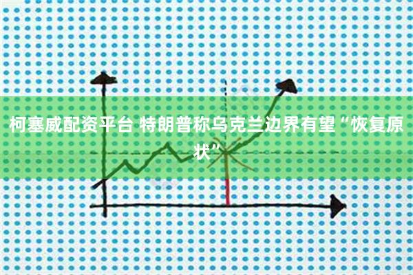 柯塞威配资平台 特朗普称乌克兰边界有望“恢复原状”