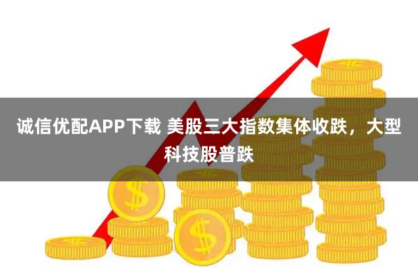 诚信优配APP下载 美股三大指数集体收跌，大型科技股普跌