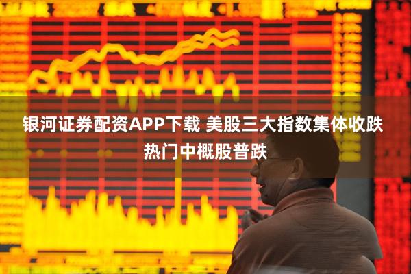 银河证券配资APP下载 美股三大指数集体收跌 热门中概股普跌