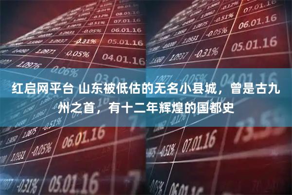 红启网平台 山东被低估的无名小县城，曾是古九州之首，有十二年辉煌的国都史