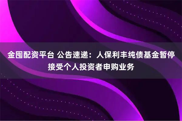金囤配资平台 公告速递：人保利丰纯债基金暂停接受个人投资者申购业务