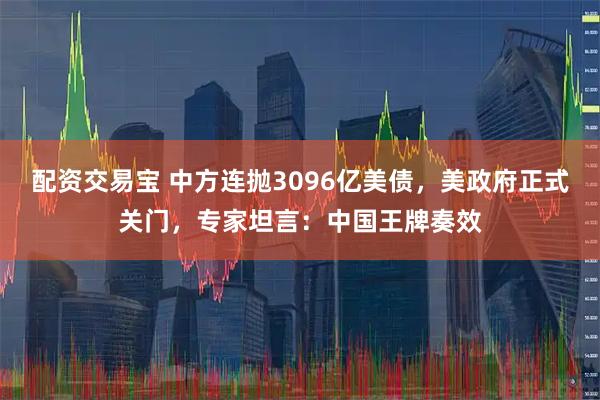 配资交易宝 中方连抛3096亿美债，美政府正式关门，专家坦言：中国王牌奏效