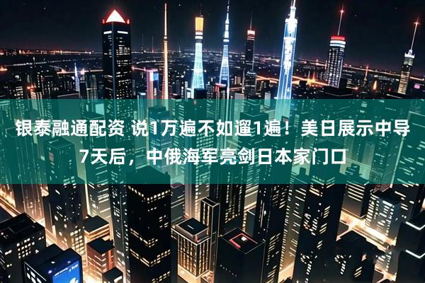银泰融通配资 说1万遍不如遛1遍！美日展示中导7天后，中俄海军亮剑日本家门口