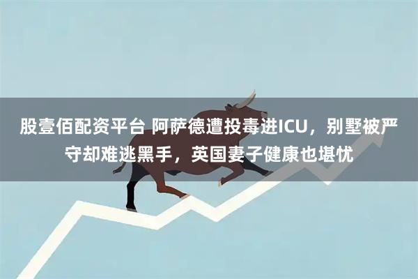 股壹佰配资平台 阿萨德遭投毒进ICU，别墅被严守却难逃黑手，英国妻子健康也堪忧
