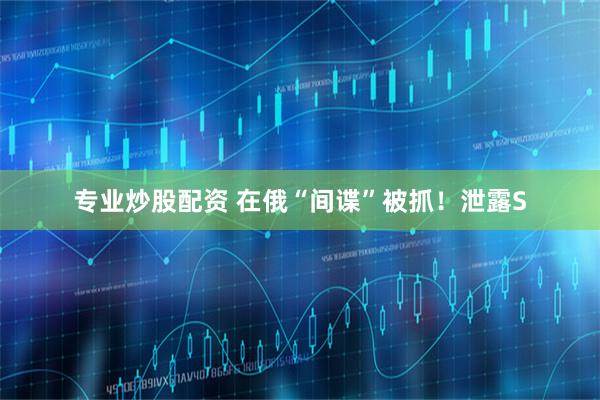 专业炒股配资 在俄“间谍”被抓！泄露S