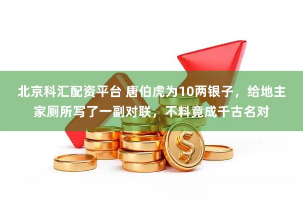 北京科汇配资平台 唐伯虎为10两银子，给地主家厕所写了一副对联，不料竟成千古名对
