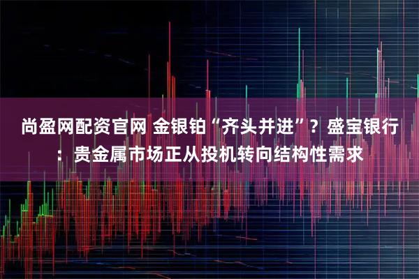 尚盈网配资官网 金银铂“齐头并进”？盛宝银行：贵金属市场正从投机转向结构性需求