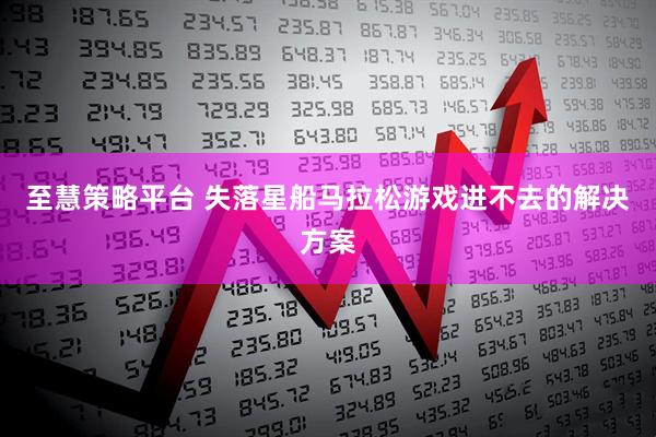 至慧策略平台 失落星船马拉松游戏进不去的解决方案