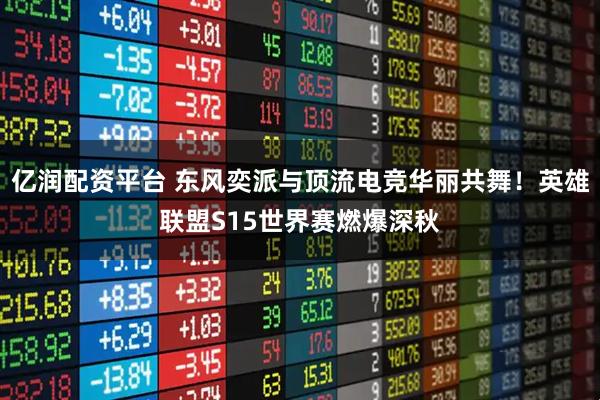 亿润配资平台 东风奕派与顶流电竞华丽共舞！英雄联盟S15世界赛燃爆深秋