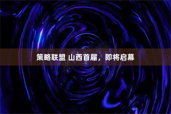 策略联盟 山西首届，即将启幕
