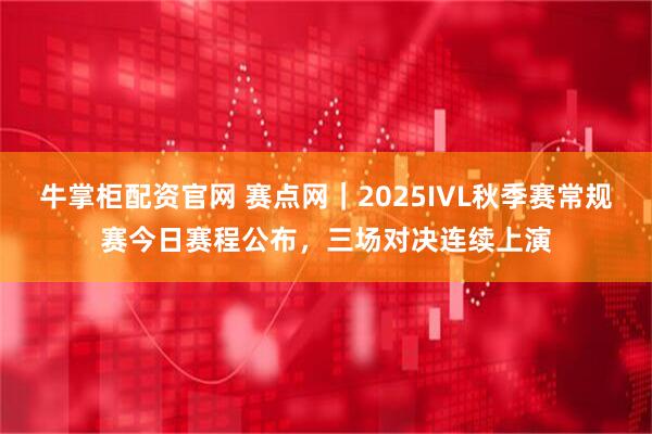 牛掌柜配资官网 赛点网｜2025IVL秋季赛常规赛今日赛程公布，三场对决连续上演