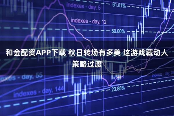 和金配资APP下载 秋日转场有多美 这游戏藏动人策略过渡