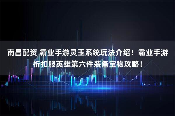 南昌配资 霸业手游灵玉系统玩法介绍！霸业手游折扣服英雄第六件装备宝物攻略！