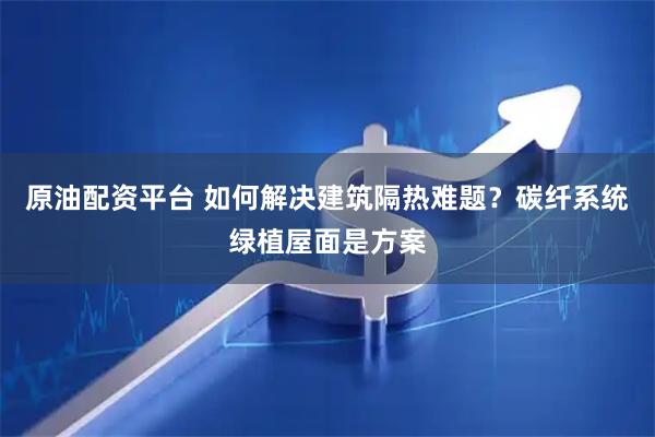原油配资平台 如何解决建筑隔热难题？碳纤系统绿植屋面是方案
