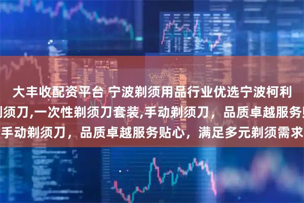 大丰收配资平台 宁波剃须用品行业优选宁波柯利剃须用品，专注客房剃须刀,一次性剃须刀套装,手动剃须刀，品质卓越服务贴心，满足多元剃须需求