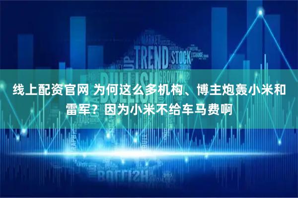 线上配资官网 为何这么多机构、博主炮轰小米和雷军？因为小米不给车马费啊