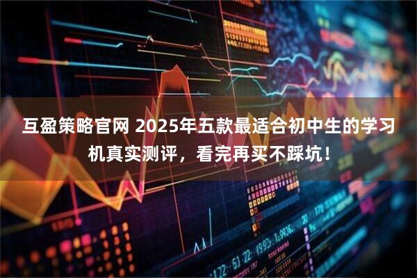 互盈策略官网 2025年五款最适合初中生的学习机真实测评，看完再买不踩坑！