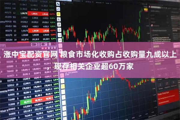 涨中宝配资官网 粮食市场化收购占收购量九成以上，现存相关企业超60万家