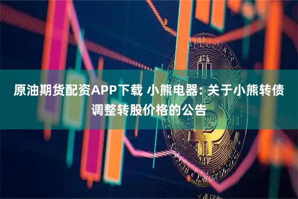 原油期货配资APP下载 小熊电器: 关于小熊转债调整转股价格的公告