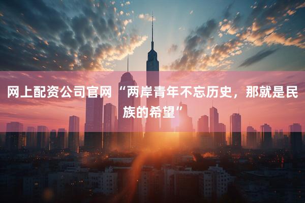 网上配资公司官网 “两岸青年不忘历史，那就是民族的希望”