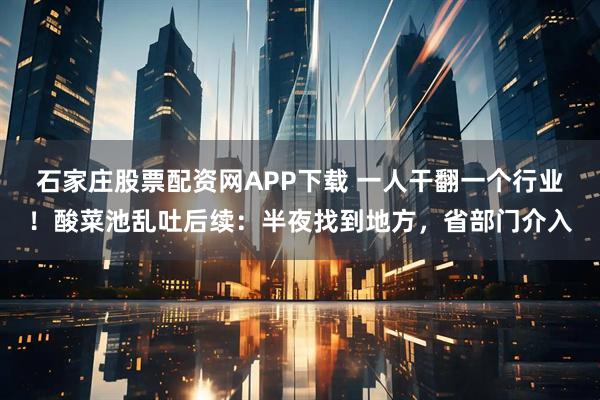 石家庄股票配资网APP下载 一人干翻一个行业！酸菜池乱吐后续：半夜找到地方，省部门介入