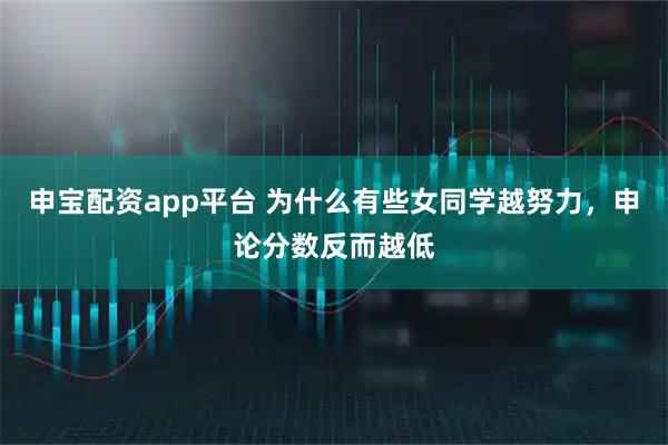申宝配资app平台 为什么有些女同学越努力，申论分数反而越低