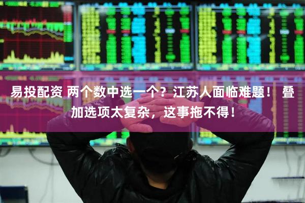 易投配资 两个数中选一个？江苏人面临难题！ 叠加选项太复杂，这事拖不得！