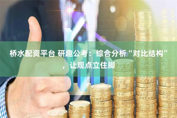 桥水配资平台 研趣公考：综合分析“对比结构”，让观点立住脚
