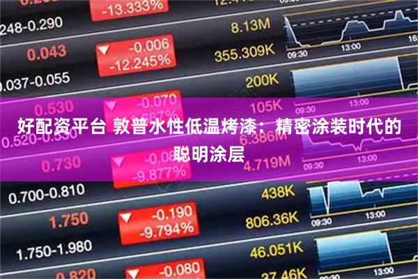 好配资平台 敦普水性低温烤漆：精密涂装时代的聪明涂层