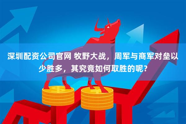 深圳配资公司官网 牧野大战，周军与商军对垒以少胜多，其究竟如何取胜的呢？