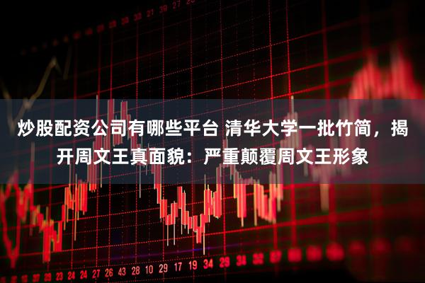 炒股配资公司有哪些平台 清华大学一批竹简，揭开周文王真面貌：严重颠覆周文王形象