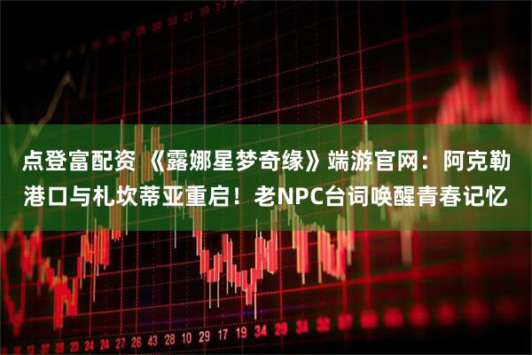 点登富配资 《露娜星梦奇缘》端游官网：阿克勒港口与札坎蒂亚重启！老NPC台词唤醒青春记忆