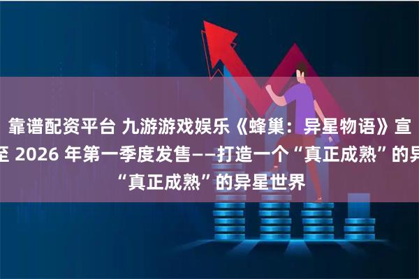 靠谱配资平台 九游游戏娱乐《蜂巢：异星物语》宣布延期至 2026 年第一季度发售——打造一个“真正成熟”的异星世界