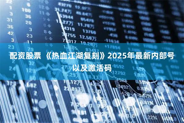 配资股票 《热血江湖复刻》2025年最新内部号以及激活码