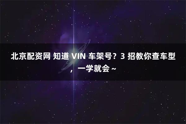 北京配资网 知道 VIN 车架号？3 招教你查车型，一学就会～