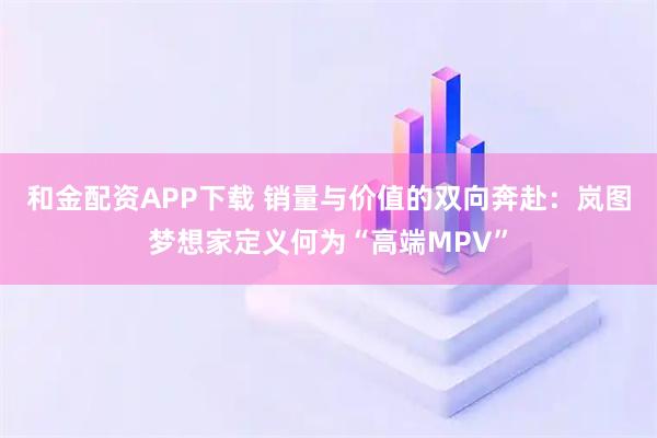 和金配资APP下载 销量与价值的双向奔赴：岚图梦想家定义何为“高端MPV”