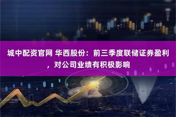 城中配资官网 华西股份：前三季度联储证券盈利，对公司业绩有积极影响