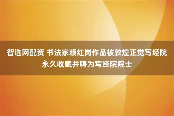 智选网配资 书法家赖红岗作品被敦煌正觉写经院永久收藏并聘为写经院院士
