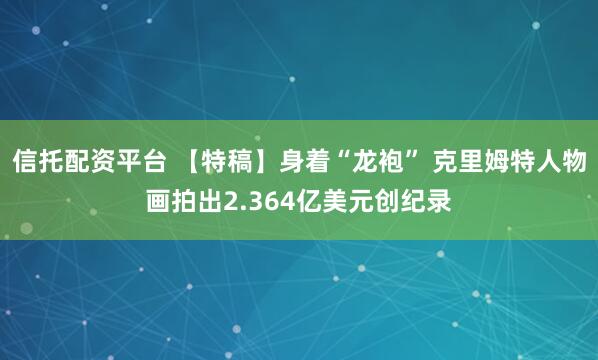 信托配资平台 【特稿】身着“龙袍” 克里姆特人物画拍出2.364亿美元创纪录