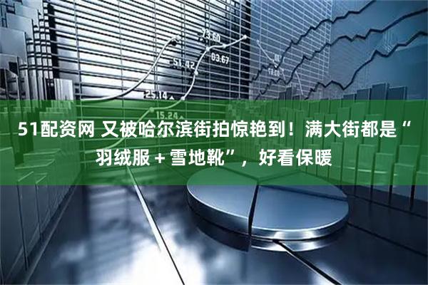 51配资网 又被哈尔滨街拍惊艳到！满大街都是“羽绒服＋雪地靴”，好看保暖
