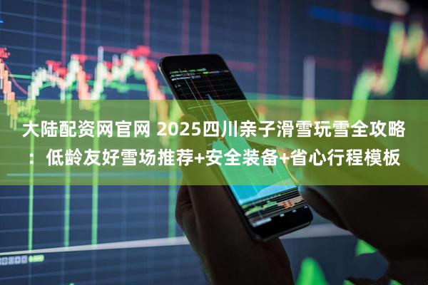 大陆配资网官网 2025四川亲子滑雪玩雪全攻略：低龄友好雪场推荐+安全装备+省心行程模板